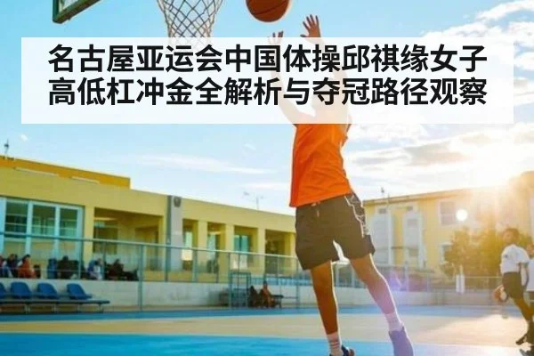 名古屋亚运会中国体操邱祺缘女子高低杠冲金全解析与夺冠路径观察（kaiyun）
