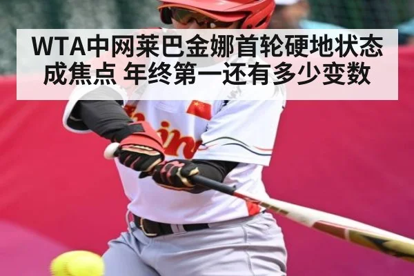 WTA中网莱巴金娜首轮硬地状态成焦点 年终第一还有多少变数（kaiyun）