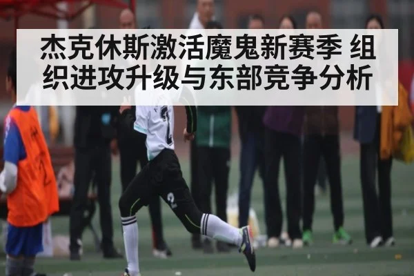 杰克休斯激活魔鬼新赛季 组织进攻升级与东部竞争分析（kaiyun）