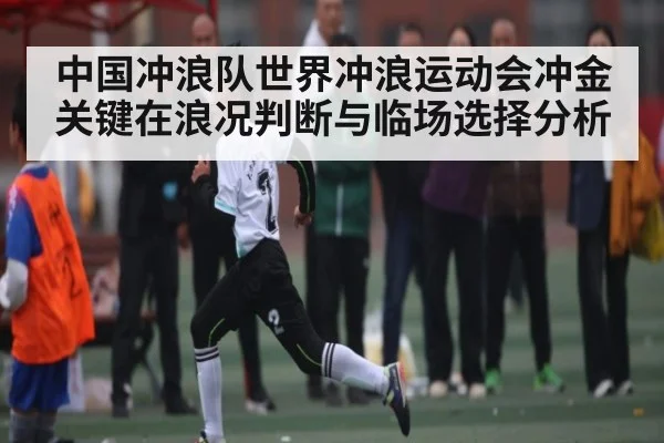 中国冲浪队世界冲浪运动会冲金关键在浪况判断与临场选择分析（kaiyun）