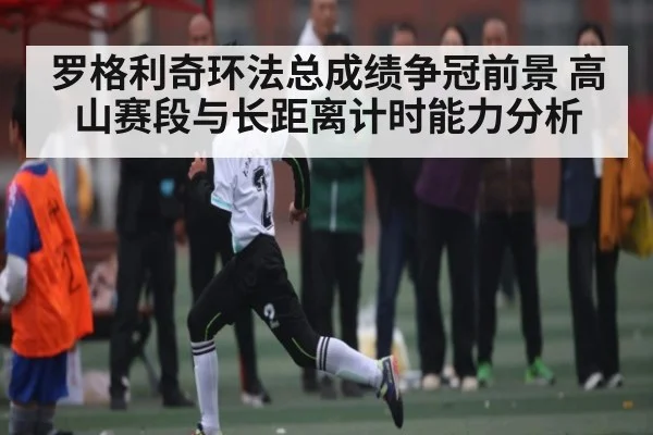 罗格利奇环法总成绩争冠前景 高山赛段与长距离计时能力分析（kaiyun）
