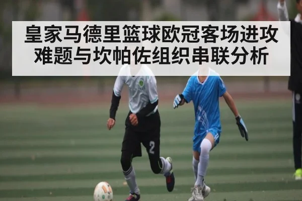 皇家马德里篮球欧冠客场进攻难题与坎帕佐组织串联分析（kaiyun）